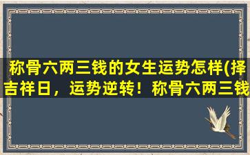 称骨六两三钱的女生运势怎样(择吉祥日，运势逆转！称骨六两三钱的女生今日运势如何？)