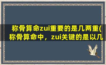 称骨算命zui重要的是几两重(称骨算命中，zui关键的是以几两为中心，从而得到命运的走向)