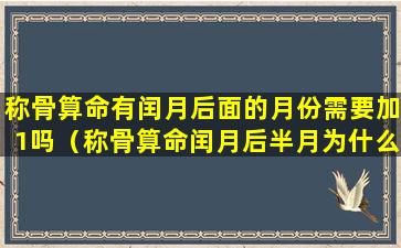 称骨算命有闰月后面的月份需要加1吗（称骨算命闰月后半月为什么算下一月）