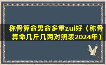 称骨算命男命多重zui好（称骨算命几斤几两对照表2024年）