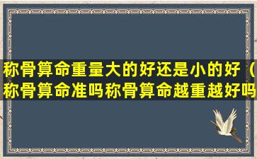 称骨算命重量大的好还是小的好（称骨算命准吗称骨算命越重越好吗）