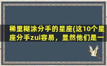 稀里糊涂分手的星座(这10个星座分手zui容易，显然他们是一点也不痛苦)