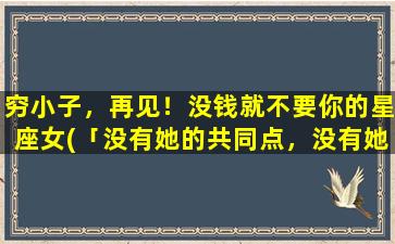 穷小子，再见！没钱就不要你的星座女(「没有她的共同点，没有她的未来，再见了！——穷小子告别星座女」)