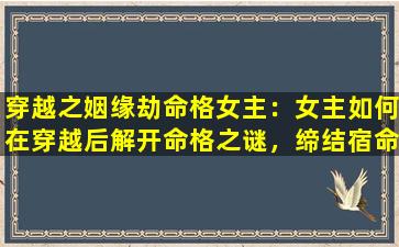 穿越之姻缘劫命格女主：女主如何在穿越后解开命格之谜，缔结宿命姻缘