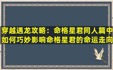 穿越遇龙攻略：命格星君同人篇中如何巧妙影响命格星君的命运走向