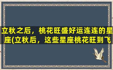 立秋之后，桃花旺盛好运连连的星座(立秋后，这些星座桃花旺到飞起，好运也跟着来！)