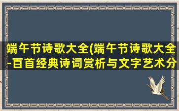 端午节诗歌大全(端午节诗歌大全-百首经典诗词赏析与文字艺术分享)