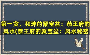 第一贪，和珅的聚宝盆：恭王府的风水(恭王府的聚宝盆：风水秘密招数！)