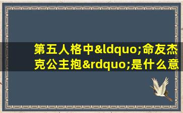 第五人格中“命友杰克公主抱”是什么意思