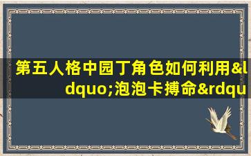 第五人格中园丁角色如何利用“泡泡卡搏命”策略进行有效逃脱