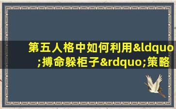 第五人格中如何利用“搏命躲柜子”策略提高生存几率