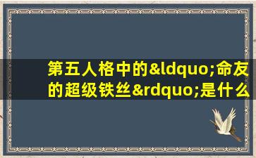 第五人格中的“命友的超级铁丝”是什么