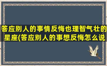 答应别人的事情反悔也理智气壮的星座(答应别人的事想反悔怎么说）