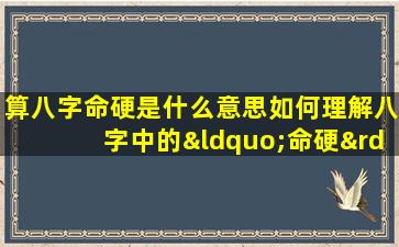 算八字命硬是什么意思如何理解八字中的“命硬”