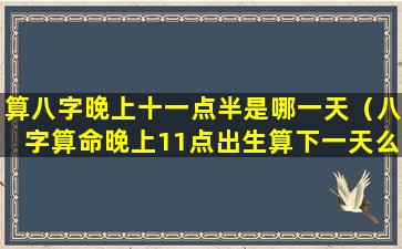 算八字晚上十一点半是哪一天（八字算命晚上11点出生算下一天么）