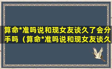 算命*准吗说和现女友谈久了会分手吗（算命*准吗说和现女友谈久了会分手吗是真的吗）