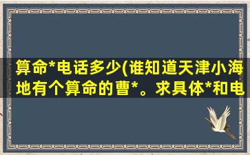 算命*电话多少(谁知道天津小海地有个算命的曹*。求具体*和电话)