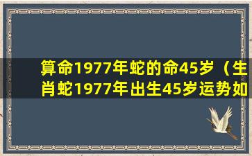 算命1977年蛇的命45岁（生肖蛇1977年出生45岁运势如何）