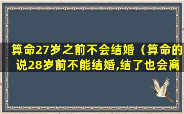 算命27岁之前不会结婚（算命的说28岁前不能结婚,结了也会离）