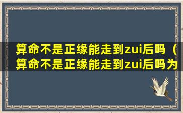 算命不是正缘能走到zui后吗（算命不是正缘能走到zui后吗为什么）