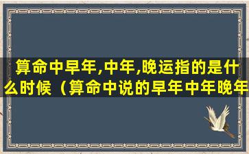 算命中早年,中年,晚运指的是什么时候（算命中说的早年中年晚年指多大）