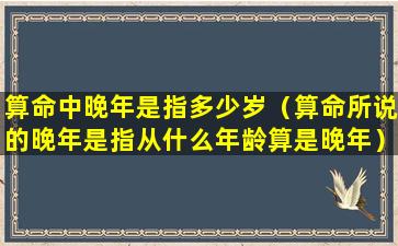 算命中晚年是指多少岁（算命所说的晚年是指从什么年龄算是晚年）