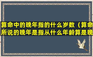 算命中的晚年指的什么岁数（算命所说的晚年是指从什么年龄算是晚年）