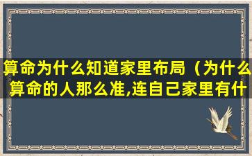 算命为什么知道家里布局（为什么算命的人那么准,连自己家里有什么东西都知道）