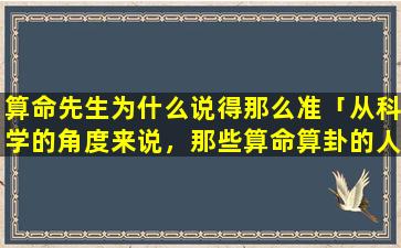 算命先生为什么说得那么准「从科学的角度来说，那些算命算卦的人算准了的话，是什么原因」