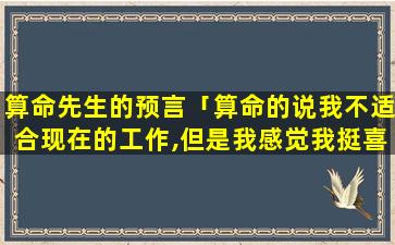 算命先生的预言「算命的说我不适合现在的工作,但是我感觉我挺喜欢自己的工作,咋办」