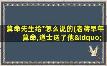 算命先生给*怎么说的(老蒋早年算命,道士送了他“八个字”,结果一一应验)