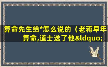 算命先生给*怎么说的（老蒋早年算命,道士送了他“八个字”,结果一一应验）