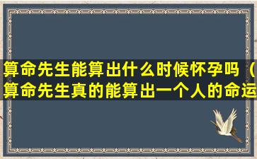 算命先生能算出什么时候怀孕吗（算命先生真的能算出一个人的命运吗）