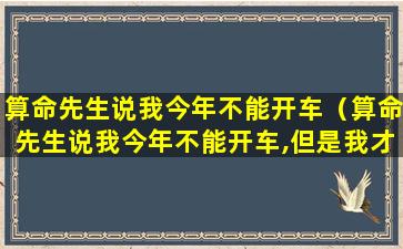 算命先生说我今年不能开车（算命先生说我今年不能开车,但是我才在学开车算吗）