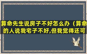 算命先生说房子不好怎么办（算命的人说我宅子不好,但我觉得还可以）