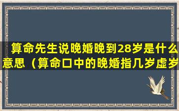 算命先生说晚婚晚到28岁是什么意思（算命口中的晚婚指几岁虚岁还是周岁）