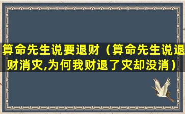 算命先生说要退财（算命先生说退财消灾,为何我财退了灾却没消）