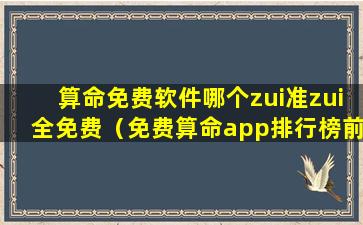 算命免费软件哪个zui准zui全免费（免费算命app排行榜前十名）