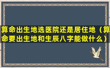 算命出生地选医院还是居住地（算命要出生地和生辰八字能做什么）