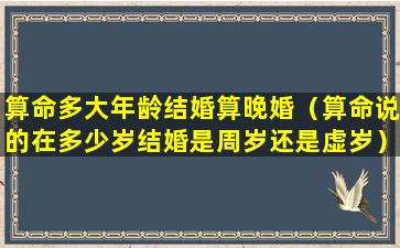 算命多大年龄结婚算晚婚（算命说的在多少岁结婚是周岁还是虚岁）