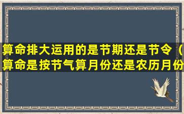 算命排大运用的是节期还是节令（算命是按节气算月份还是农历月份算）