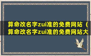 算命改名字zui准的免费网站（算命改名字zui准的免费网站大全）