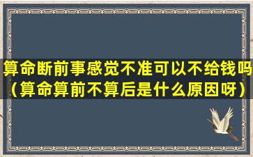 算命断前事感觉不准可以不给钱吗（算命算前不算后是什么原因呀）