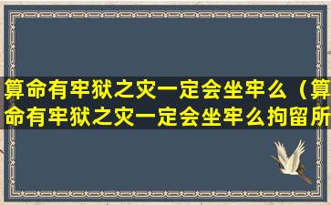 算命有牢狱之灾一定会坐牢么（算命有牢狱之灾一定会坐牢么拘留所）