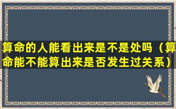 算命的人能看出来是不是处吗（算命能不能算出来是否发生过关系）