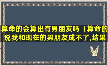 算命的会算出有男朋友吗（算命的说我和现在的男朋友成不了,结果真分手了）