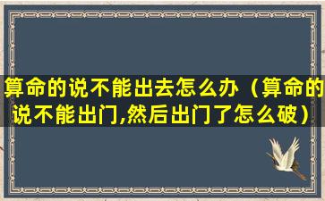 算命的说不能出去怎么办（算命的说不能出门,然后出门了怎么破）