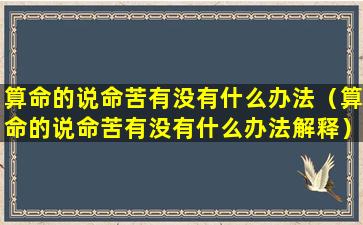 算命的说命苦有没有什么办法（算命的说命苦有没有什么办法解释）