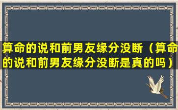 算命的说和前男友缘分没断（算命的说和前男友缘分没断是真的吗）