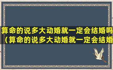 算命的说多大动婚就一定会结婚吗（算命的说多大动婚就一定会结婚吗是真的吗）